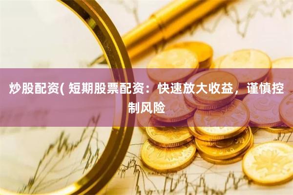 炒股配资( 短期股票配资：快速放大收益，谨慎控制风险