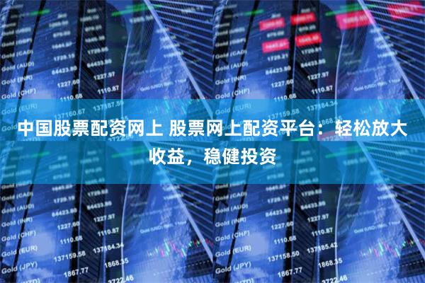 中国股票配资网上 股票网上配资平台：轻松放大收益，稳健投资