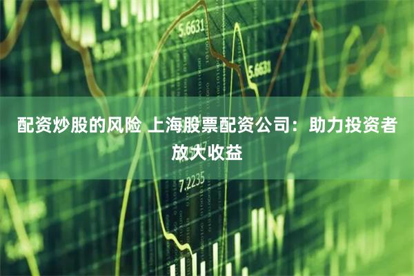 配资炒股的风险 上海股票配资公司：助力投资者放大收益