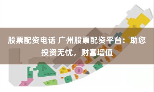 股票配资电话 广州股票配资平台：助您投资无忧，财富增值