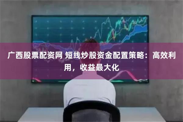 广西股票配资网 短线炒股资金配置策略:高效利用,收益最大化