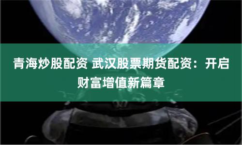 青海炒股配资 武汉股票期货配资:开启财富增值新篇章