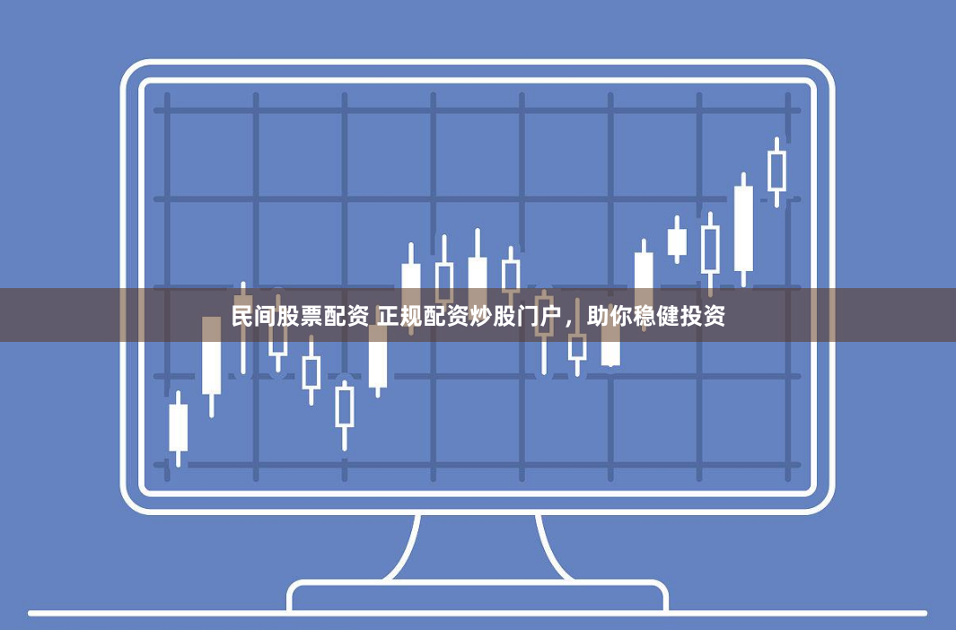 民间股票配资 正规配资炒股门户，助你稳健投资