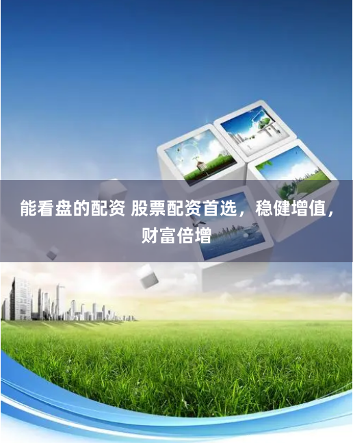 能看盘的配资 股票配资首选，稳健增值，财富倍增