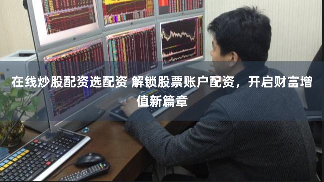 在线炒股配资选配资 解锁股票账户配资，开启财富增值新篇章
