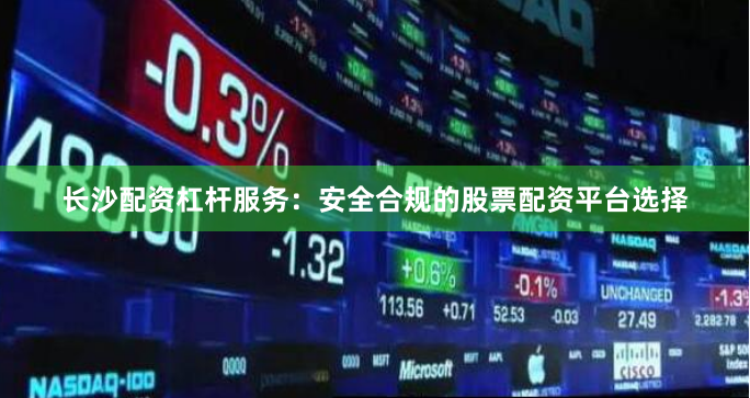 长沙配资杠杆服务：安全合规的股票配资平台选择
