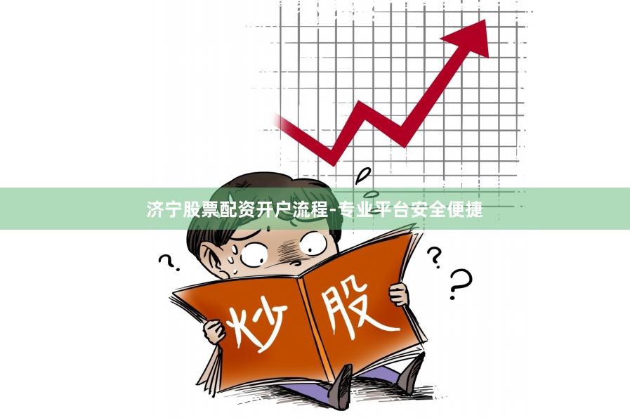 济宁股票配资开户流程-专业平台安全便捷