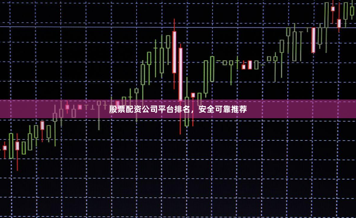 股票配资公司平台排名，安全可靠推荐