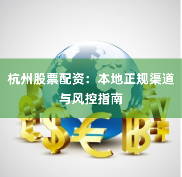 杭州股票配资：本地正规渠道与风控指南