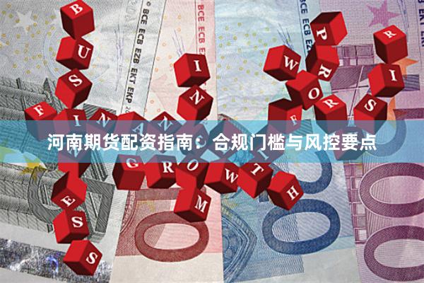 河南期货配资指南：合规门槛与风控要点
