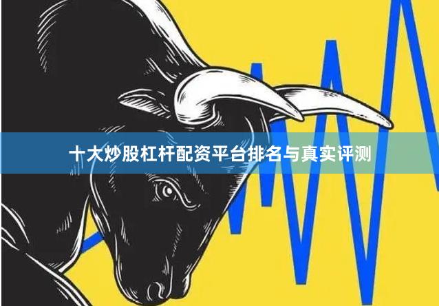 十大炒股杠杆配资平台排名与真实评测