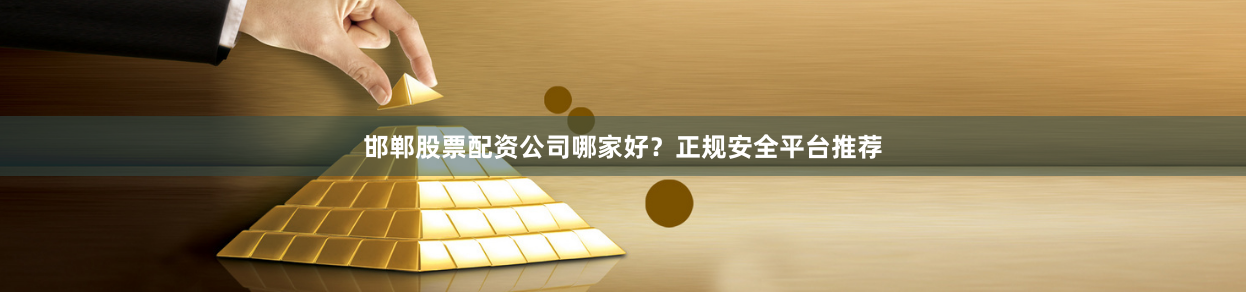 邯郸股票配资公司哪家好?正规安全平台推荐