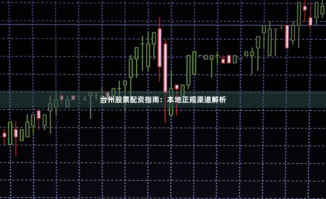 台州股票配资指南：本地正规渠道解析