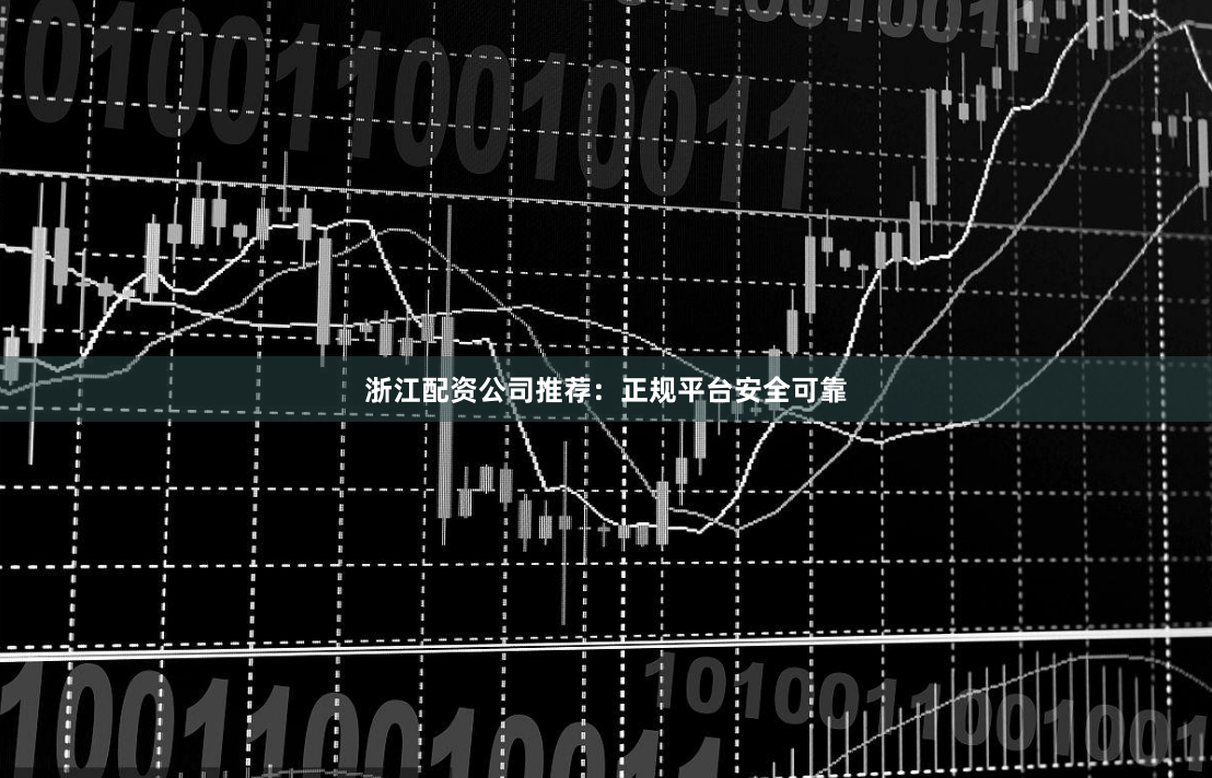 浙江配资公司推荐：正规平台安全可靠