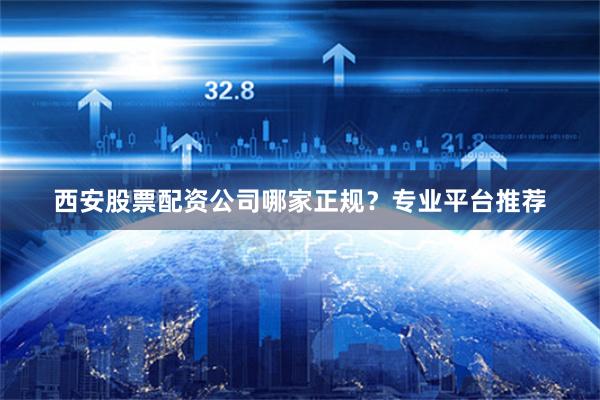 西安股票配资公司哪家正规？专业平台推荐