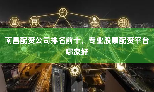 南昌配资公司排名前十，专业股票配资平台哪家好