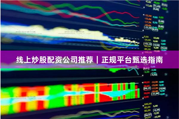 线上炒股配资公司推荐|正规平台甄选指南